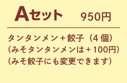 Aセット 950円 タンタンメン+餃子(4個)(みそタンタンメンは+100円) (みそ餃子にも変更できます)