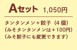 Aセット 1,050円 タンタンメン+餃子(4個)(みそタンタンメンは+100円) (みそ餃子にも変更できます)