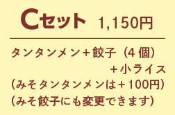 Cセット1,150円 タンタンメン+餃子(4個)+小ライス (みそタンタンメンは+100円) (みそ餃子にも変更できます)